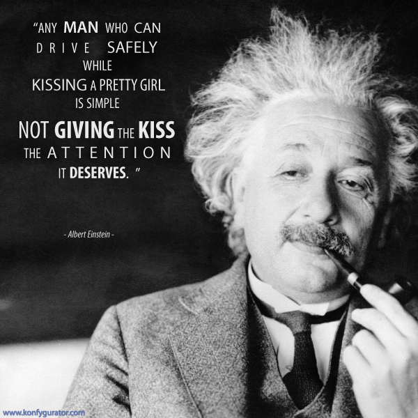 "Any man who can drive safely while kissing a pretty girl is simple not giving the kiss the attention it deserves."  - Albert Einstein -