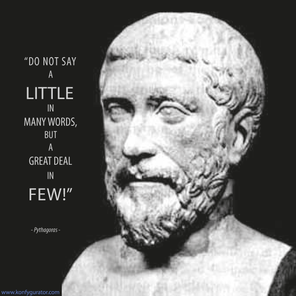 “Do not say a little in many words, but a great deal in few!”   - Pythagoras -